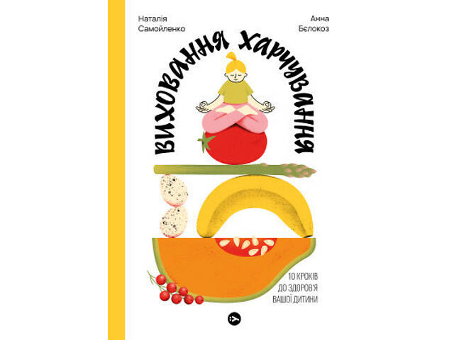 Книга Виховання харчування: 10 кроків до здоров'я вашої дитини - Наталія Самойленко, Анна Бєлокоз Yakaboo Publishing - Фото 1