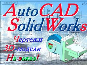 Выполнение чертежей и 3D-моделей AutoCAD, SolidWorks (АвтоКАД, СолидВоркс)