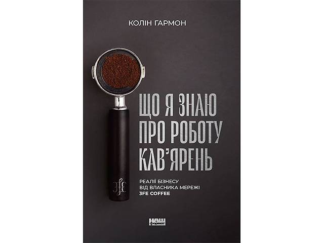 Книга Что я знаю о работе кофеен. Реалии бизнеса от владельца сети 3fe Coffee - Колин Гармон