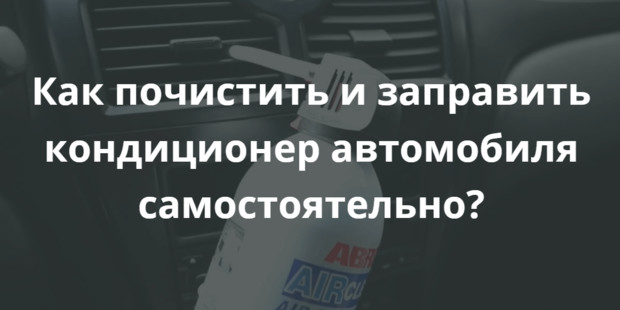 Как почистить и заправить кондиционер автомобиля самостоятельно?