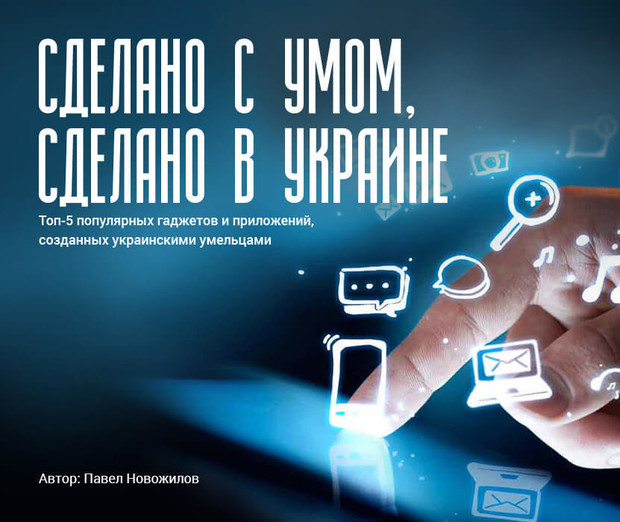 Сделано с умом, сделано в Украине: Топ-5 гаджетов, созданных украинцами